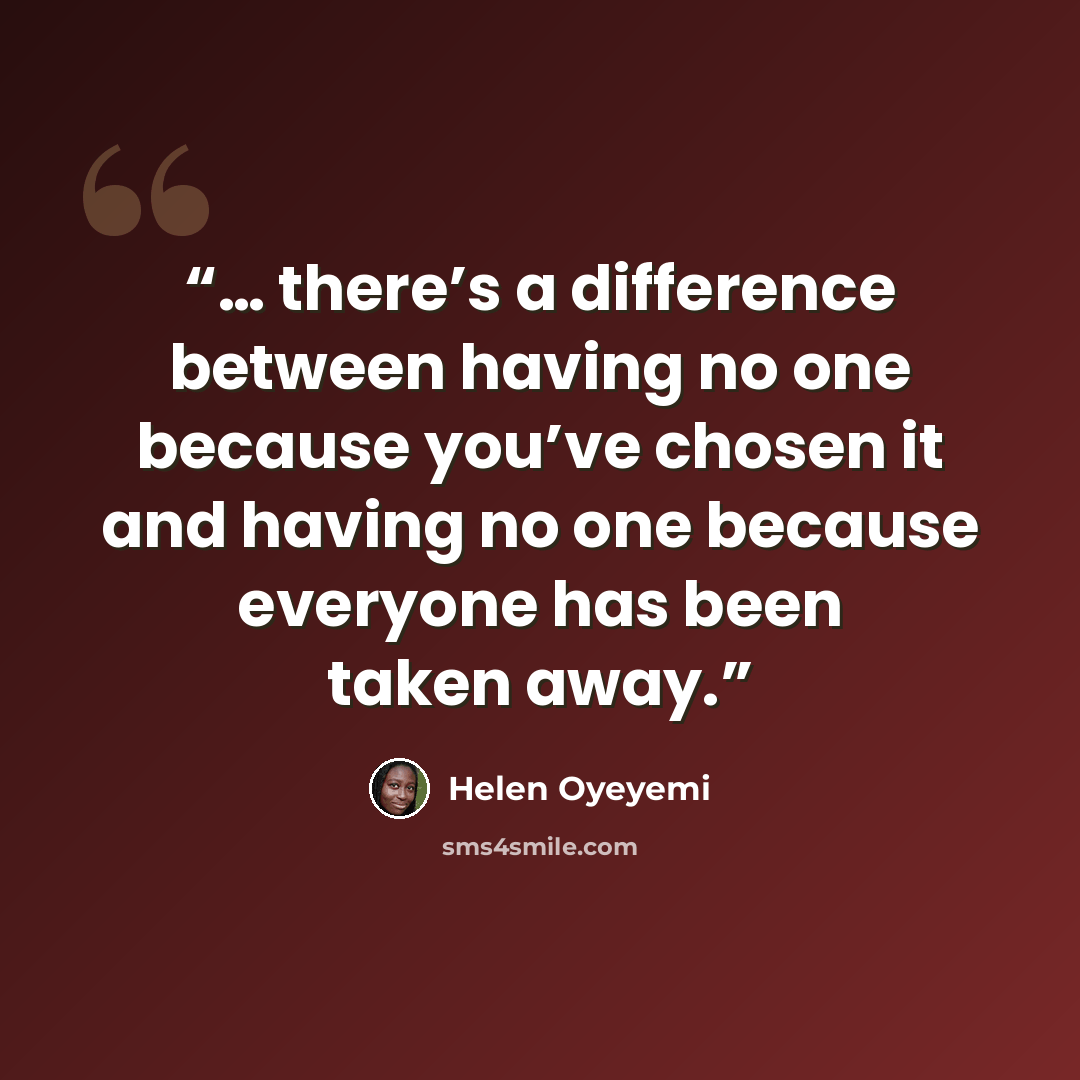 “… there’s a difference between having no one because you’ve chosen it and having no one because everyone has been taken away.” quote by Helen Oyeyemi
