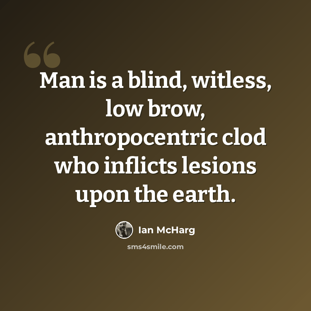 “Man is a blind, witless, low brow, anthropocentric clod who inflicts lesions upon the earth.” quote by Ian McHarg