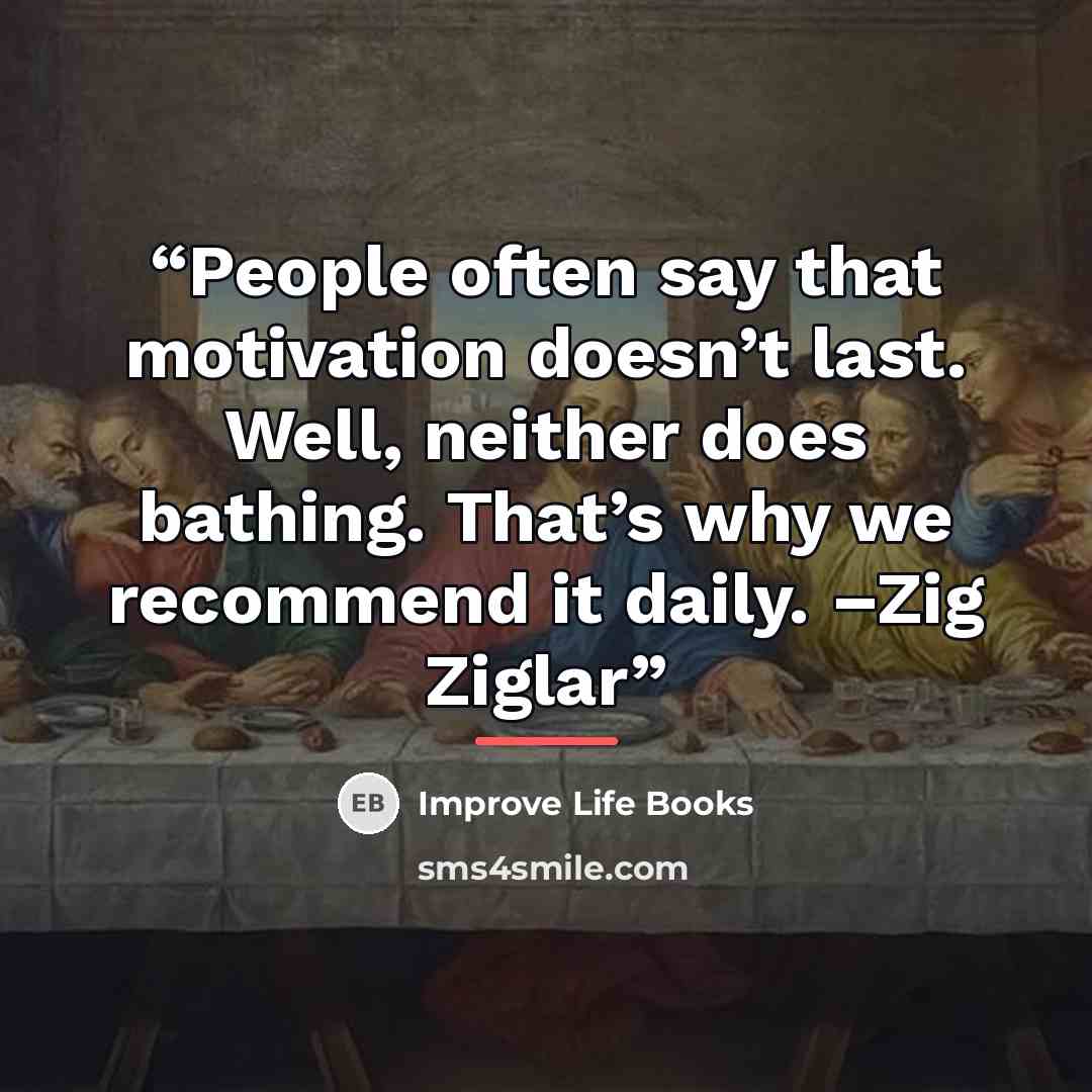 “People often say that motivation doesn’t last. Well, neither does bathing. That’s why we recommend it daily. –Zig Ziglar” quote by Improve Life Books