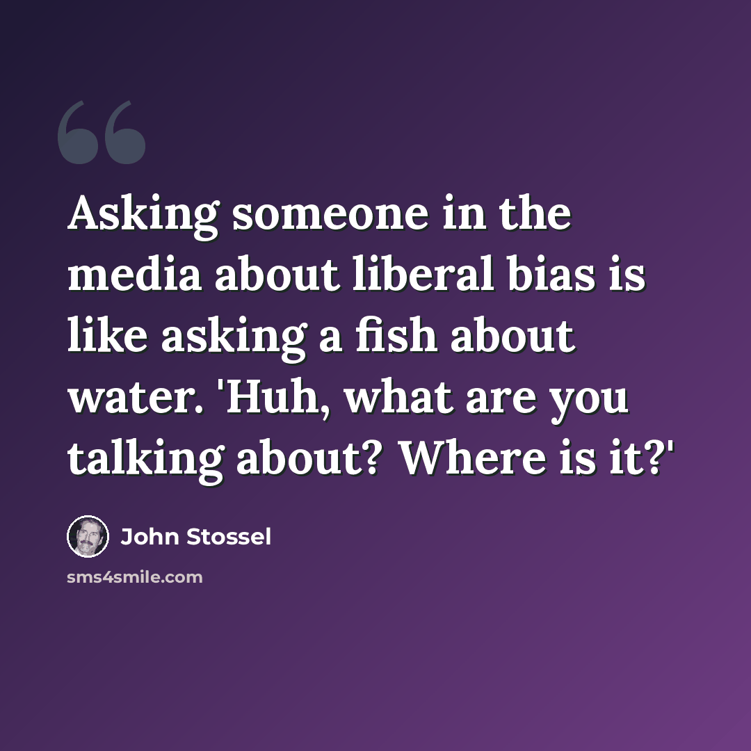“Asking someone in the media about liberal bias is like asking a fish about water. 'Huh, what are you talking about? Where is it?'” quote by John Stossel