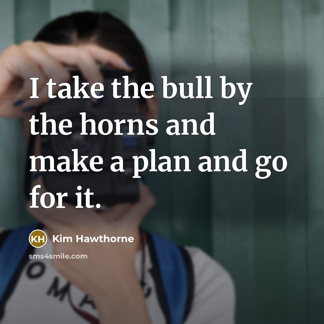 “I take the bull by the horns and make a plan and go for it.” quote by Kim Hawthorne