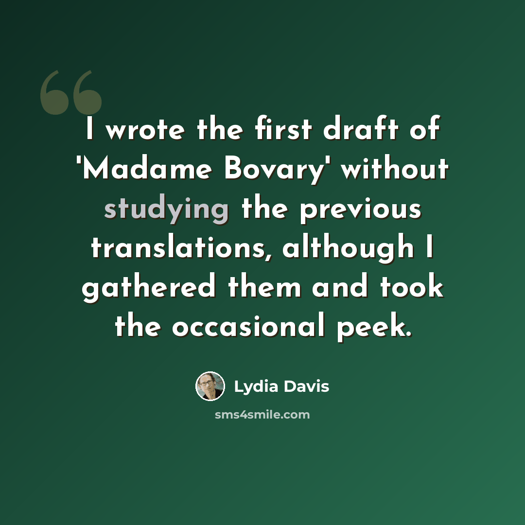 “I wrote the first draft of 'Madame Bovary' without studying the previous translations, although I gathered them and took the occasional peek.” quote by Lydia Davis
