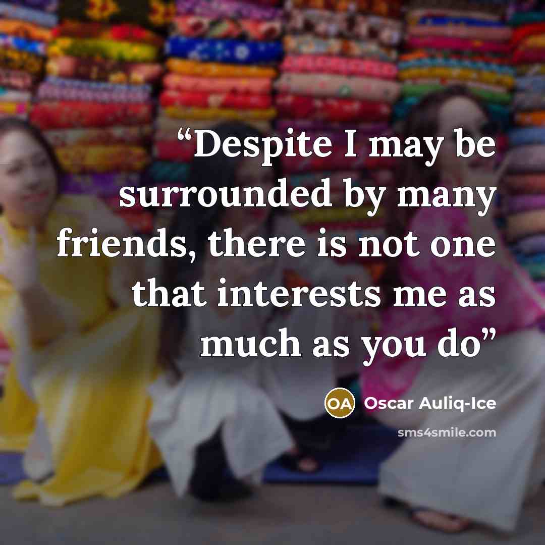 “Despite I may be surrounded by many friends, there is not one that interests me as much as you do” quote by Oscar Auliq-Ice