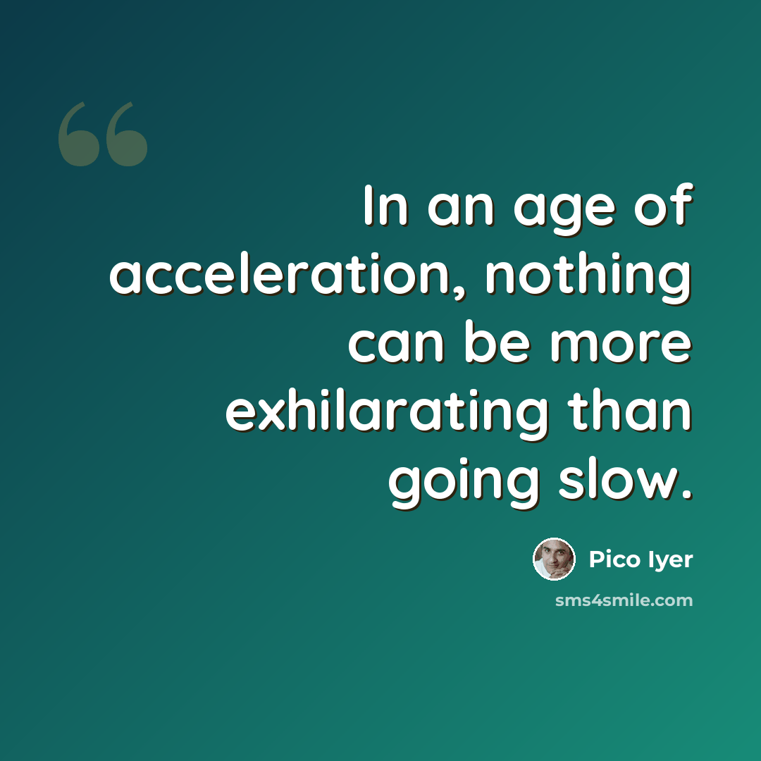 “In an age of acceleration, nothing can be more exhilarating than going slow.” quote by Pico Iyer