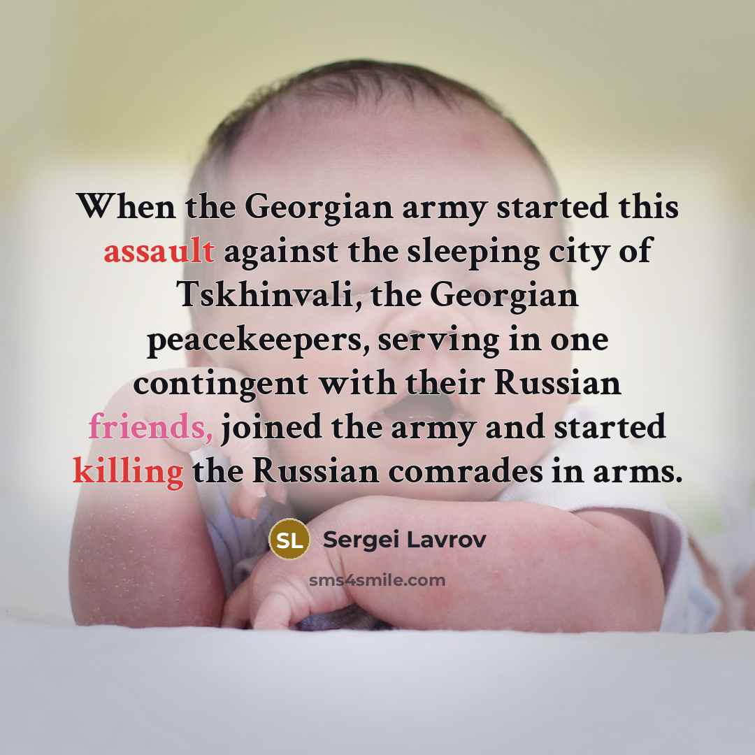 “When the Georgian army started this assault against the sleeping city of Tskhinvali, the Georgian peacekeepers, serving in one contingent with their Russian friends, joined the army and started killing the Russian comrades in arms.” quote by Sergei Lavrov