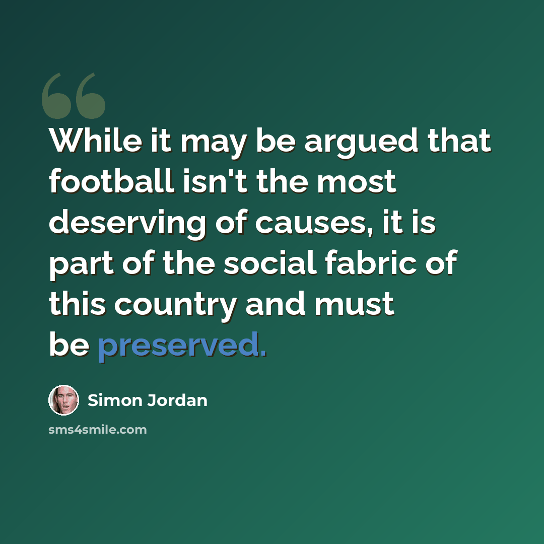 “While it may be argued that football isn't the most deserving of causes, it is part of the social fabric of this country and must be preserved.” quote by Simon Jordan
