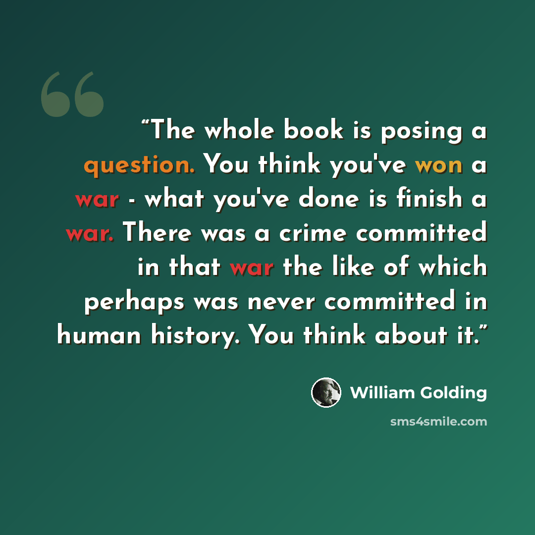 “The whole book is posing a question. You think you've won a war - what you've done is finish a war. There was a crime committed in that war the like of which perhaps was never committed in human history. You think about it.” quote by William Golding