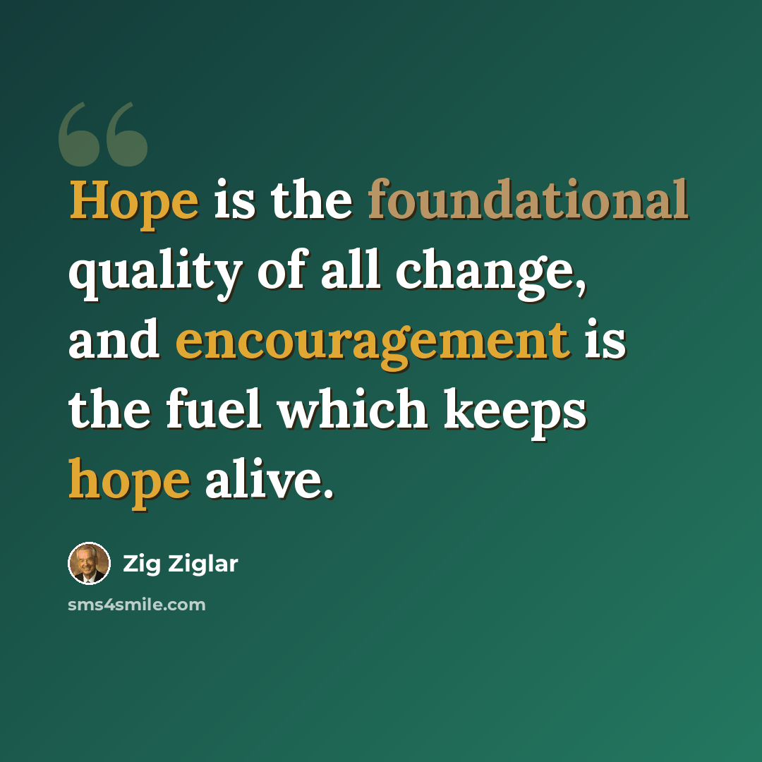“Hope is the foundational quality of all change, and encouragement is the fuel which keeps hope alive.” quote by Zig Ziglar