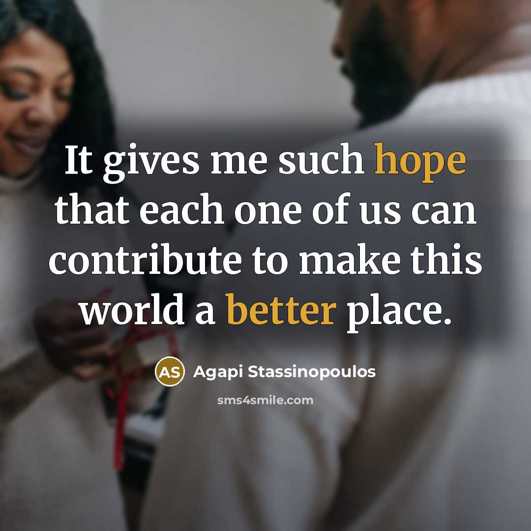 “It gives me such hope that each one of us can contribute to make this world a better place.” quote by Agapi Stassinopoulos