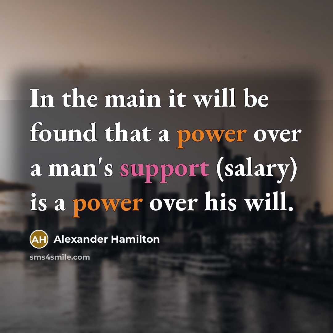 “In the main it will be found that a power over a man's support (salary) is a power over his will.” quote by Alexander Hamilton