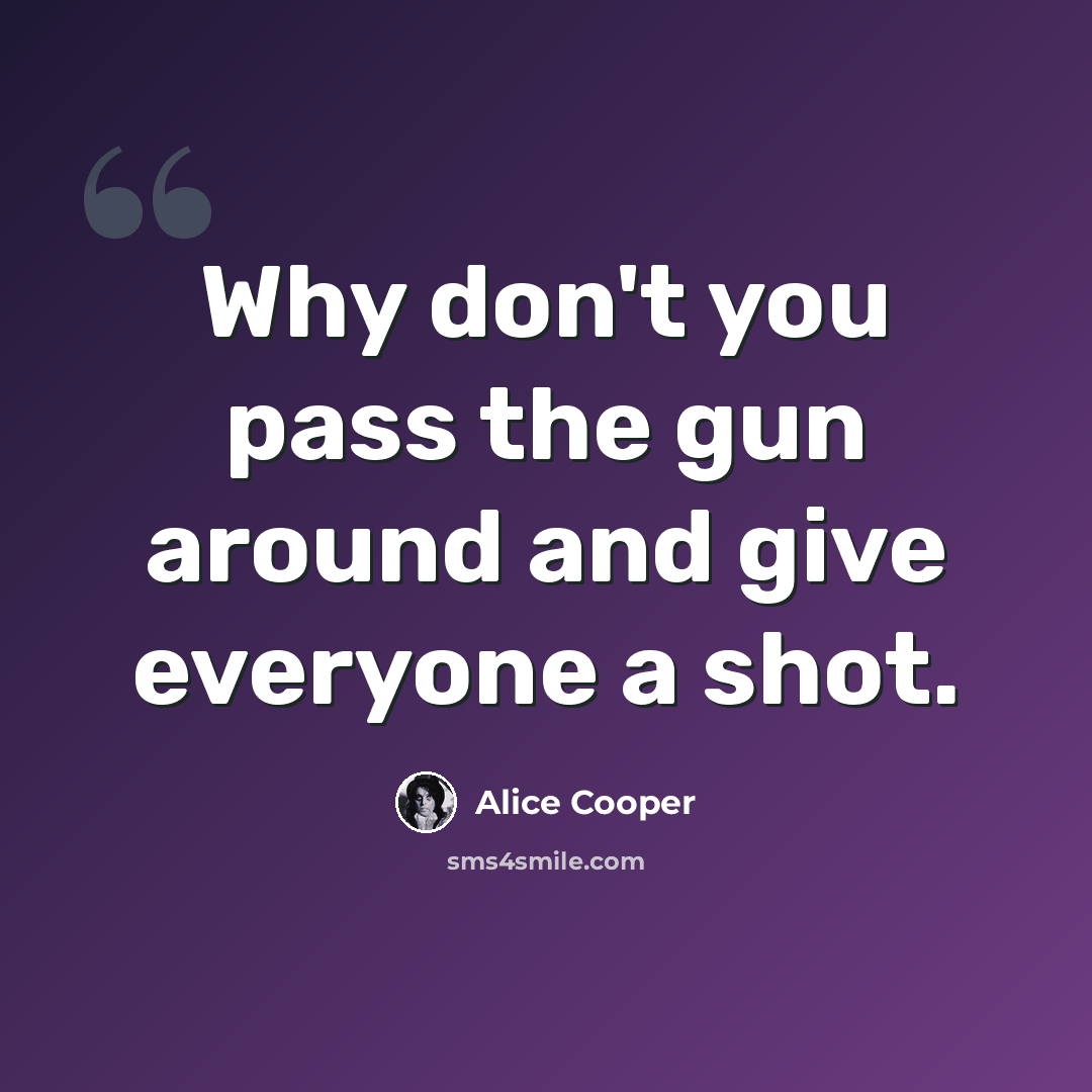 “Why don't you pass the gun around and give everyone a shot.” quote by Alice Cooper