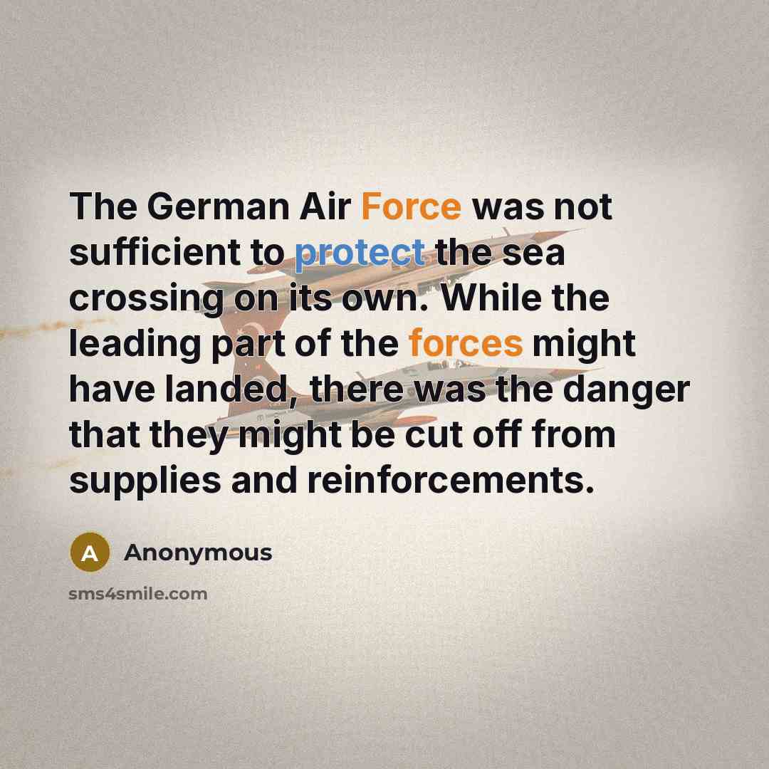 “The German Air Force was not sufficient to protect the sea crossing on its own. While the leading part of the forces might have landed, there was the danger that they might be cut off from supplies and reinforcements.” quote by Anonymous