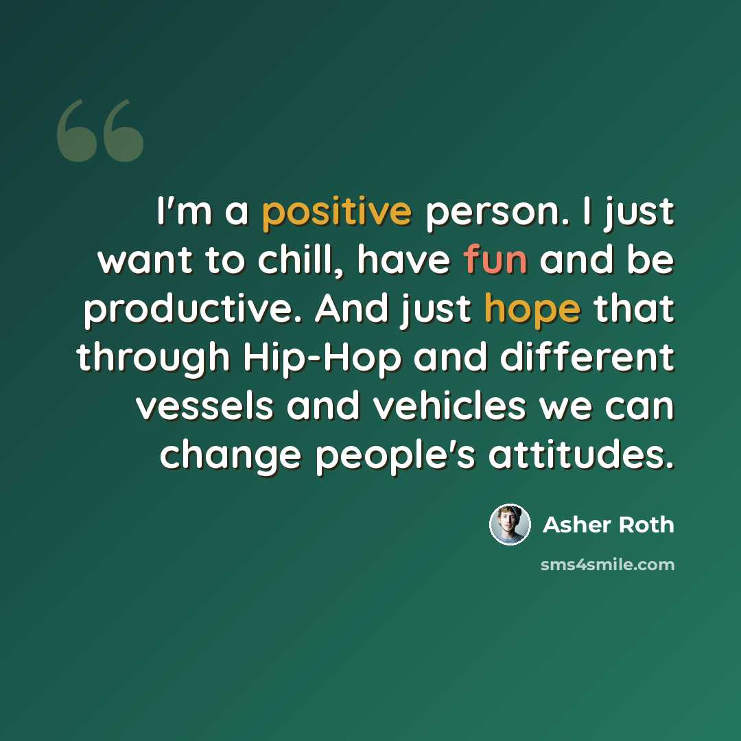 “I'm a positive person. I just want to chill, have fun and be productive. And just hope that through Hip-Hop and different vessels and vehicles we can change people's attitudes.” quote by Asher Roth