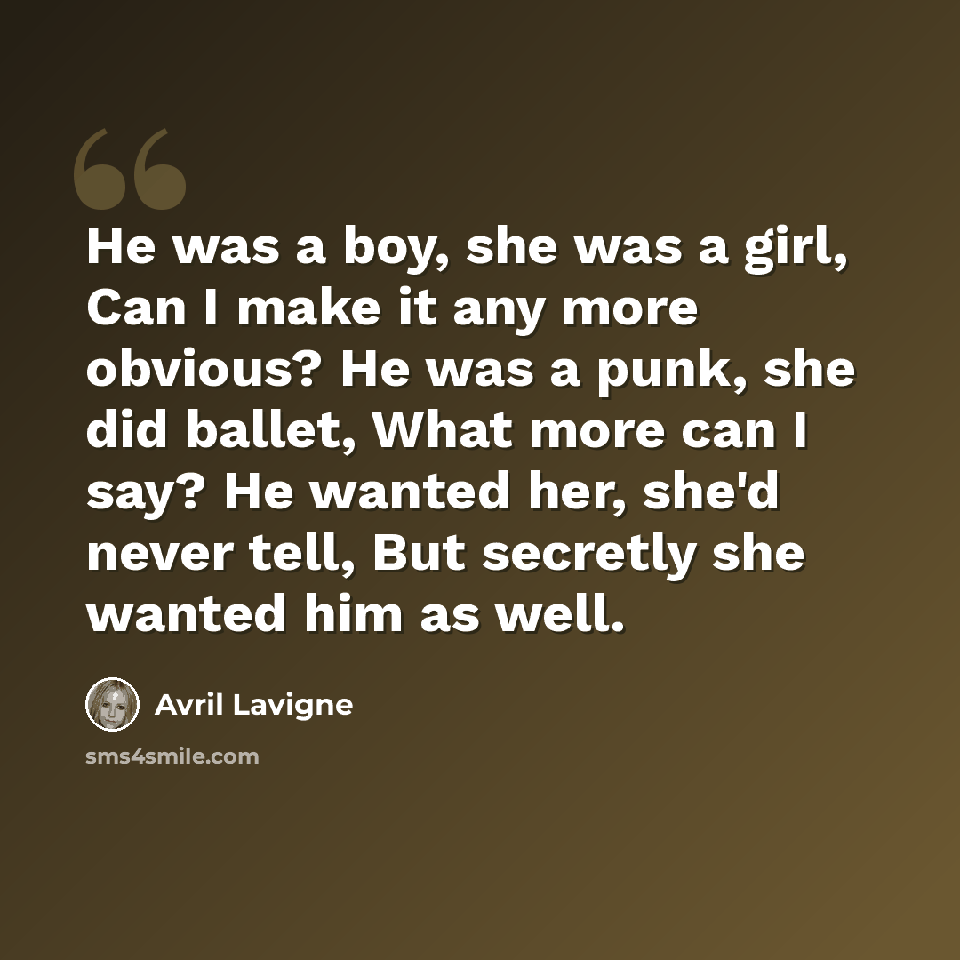 “He was a boy, she was a girl, Can I make it any more obvious? He was a punk, she did ballet, What more can I say? He wanted her, she'd never tell, But secretly she wanted him as well.” quote by Avril Lavigne