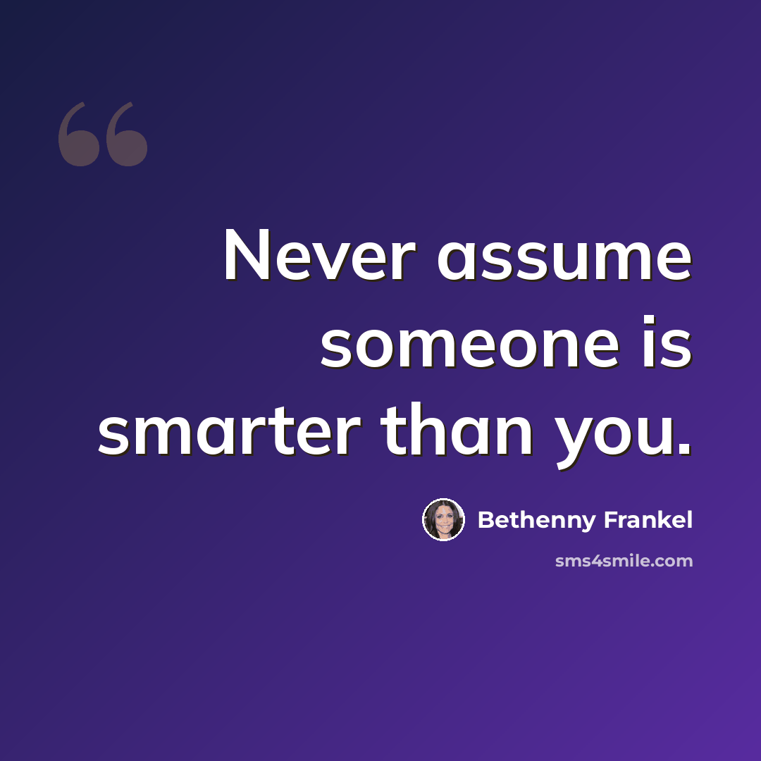 “Never assume someone is smarter than you.” quote by Bethenny Frankel