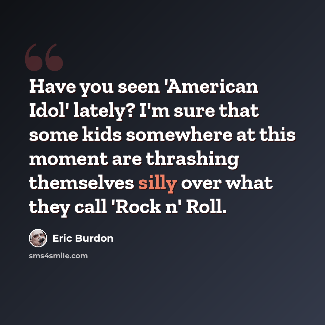 “Have you seen 'American Idol' lately? I'm sure that some kids somewhere at this moment are thrashing themselves silly over what they call 'Rock n' Roll.” quote by Eric Burdon
