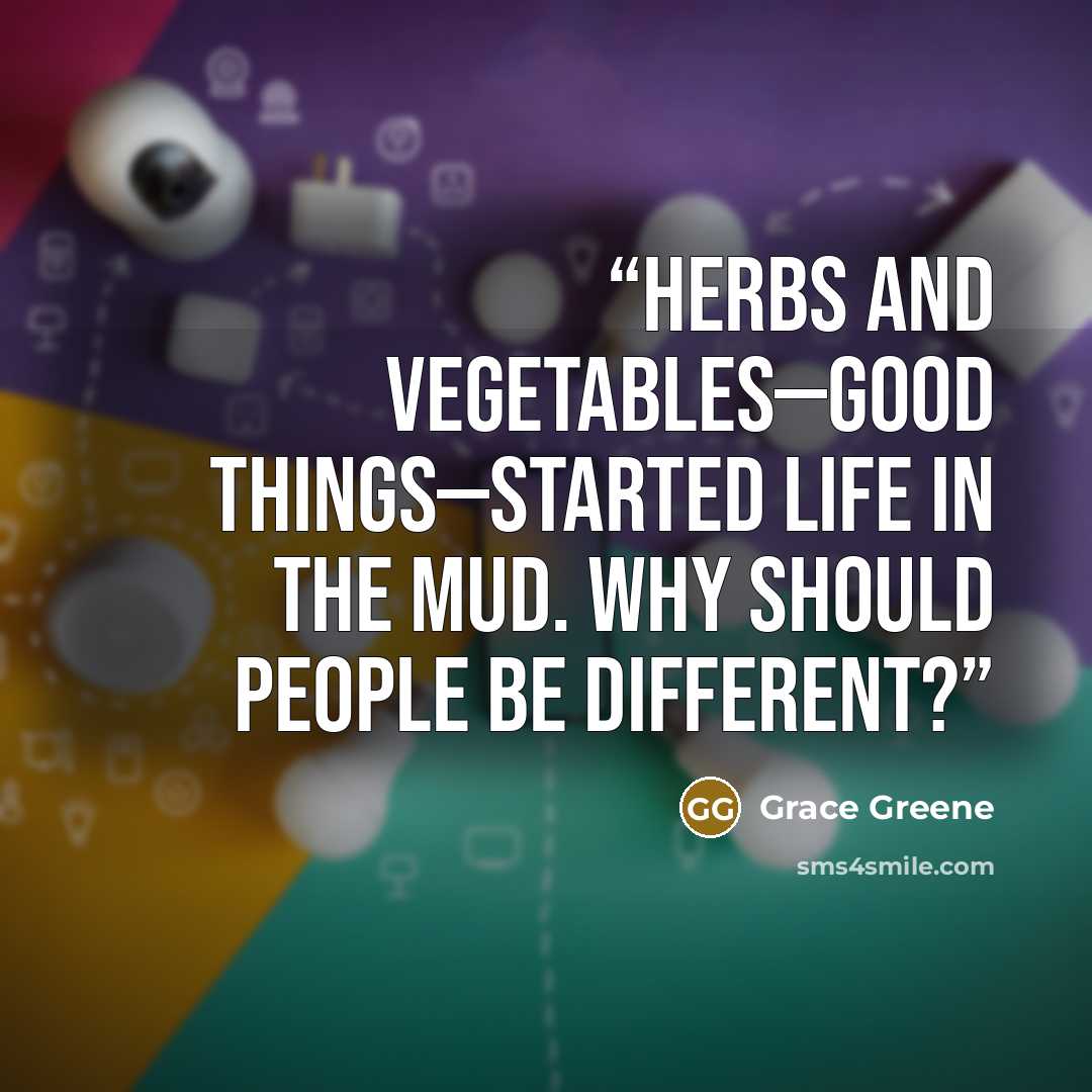 “herbs and vegetables—good things—started life in the mud. Why should people be different?” quote by Grace Greene