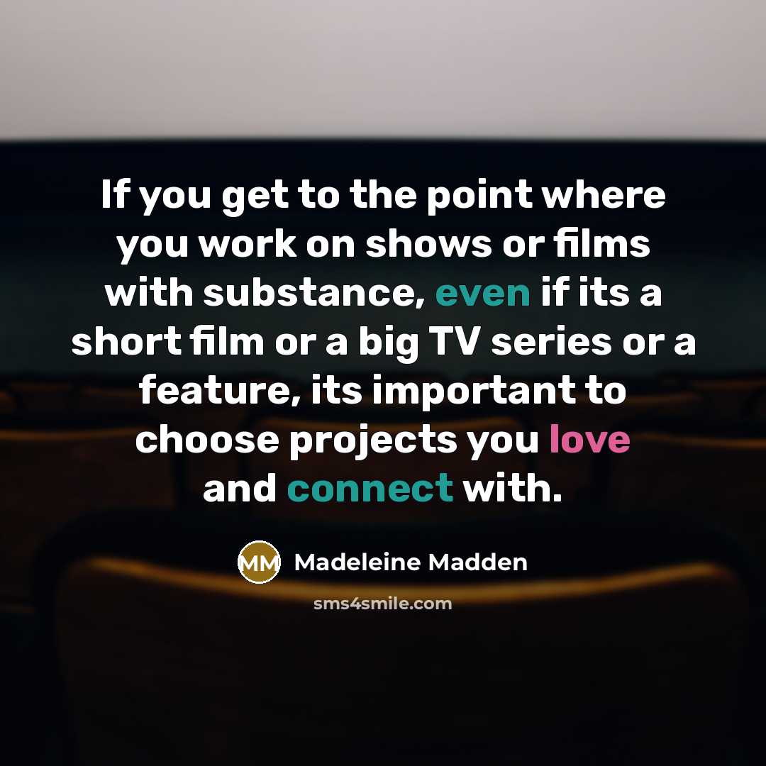 “If you get to the point where you work on shows or films with substance, even if its a short film or a big TV series or a feature, its important to choose projects you love and connect with.” quote by Madeleine Madden