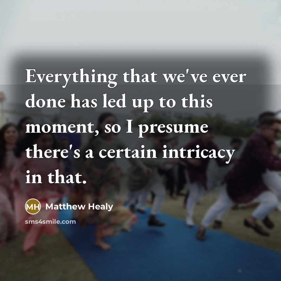 “Everything that we've ever done has led up to this moment, so I presume there's a certain intricacy in that.” quote by Matthew Healy