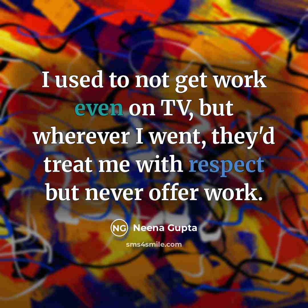 “I used to not get work even on TV, but wherever I went, they'd treat me with respect but never offer work.” quote by Neena Gupta