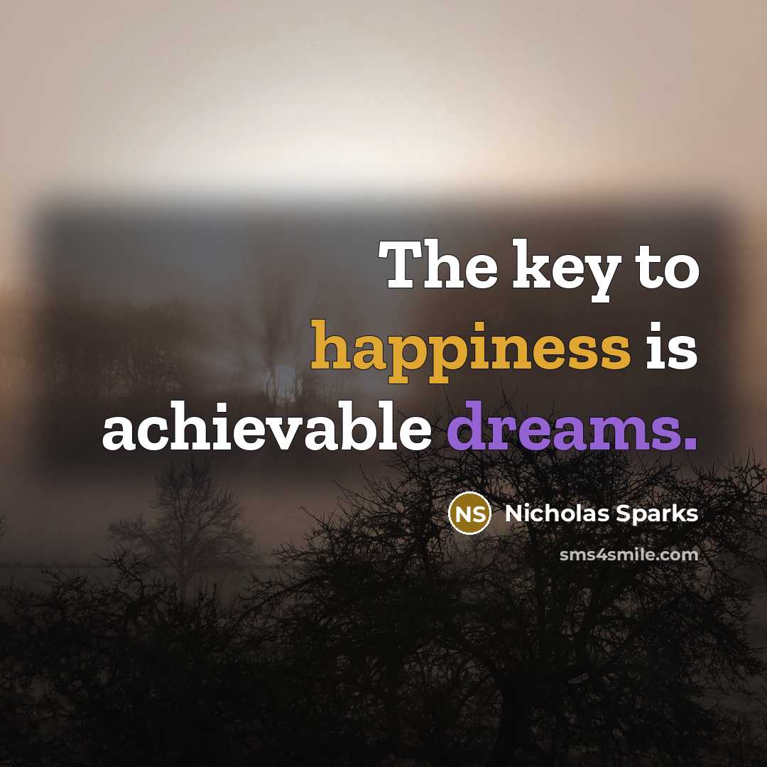 “The key to happiness is achievable dreams.” quote by Nicholas Sparks