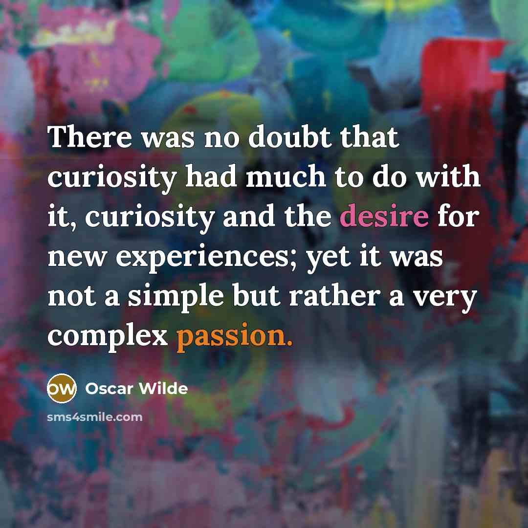 “There was no doubt that curiosity had much to do with it, curiosity and the desire for new experiences; yet it was not a simple but rather a very complex passion.” quote by Oscar Wilde
