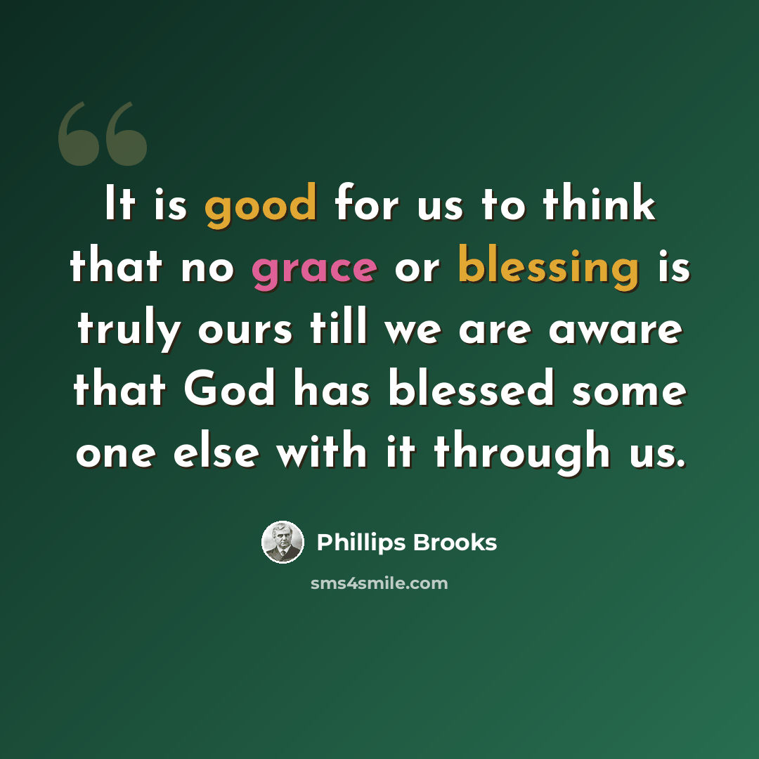 “It is good for us to think that no grace or blessing is truly ours till we are aware that God has blessed some one else with it through us.” quote by Phillips Brooks