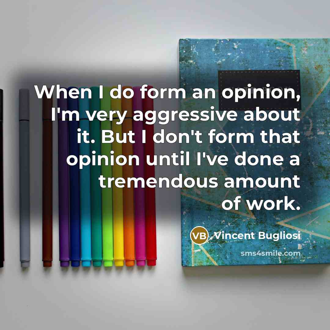 “When I do form an opinion, I'm very aggressive about it. But I don't form that opinion until I've done a tremendous amount of work.” quote by Vincent Bugliosi