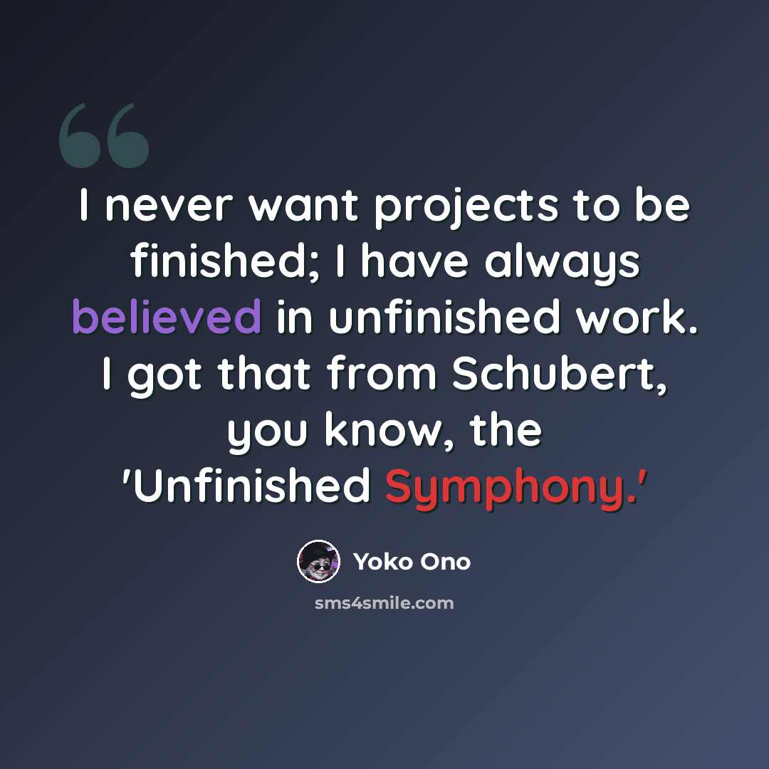 “I never want projects to be finished; I have always believed in unfinished work. I got that from Schubert, you know, the 'Unfinished Symphony.'” quote by Yoko Ono