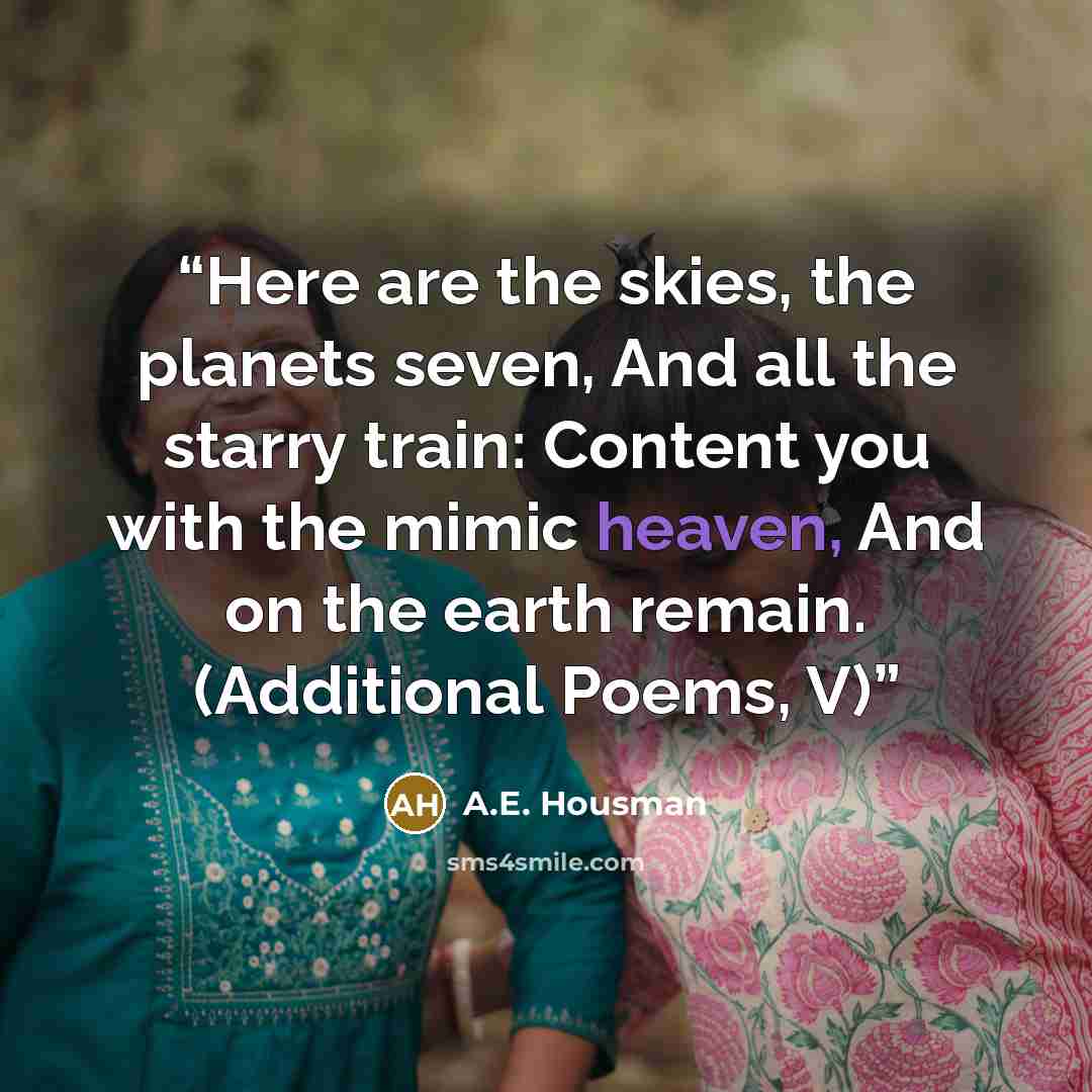 “Here are the skies, the planets seven, And all the starry train: Content you with the mimic heaven, And on the earth remain. (Additional Poems, V)” quote by A.E. Housman