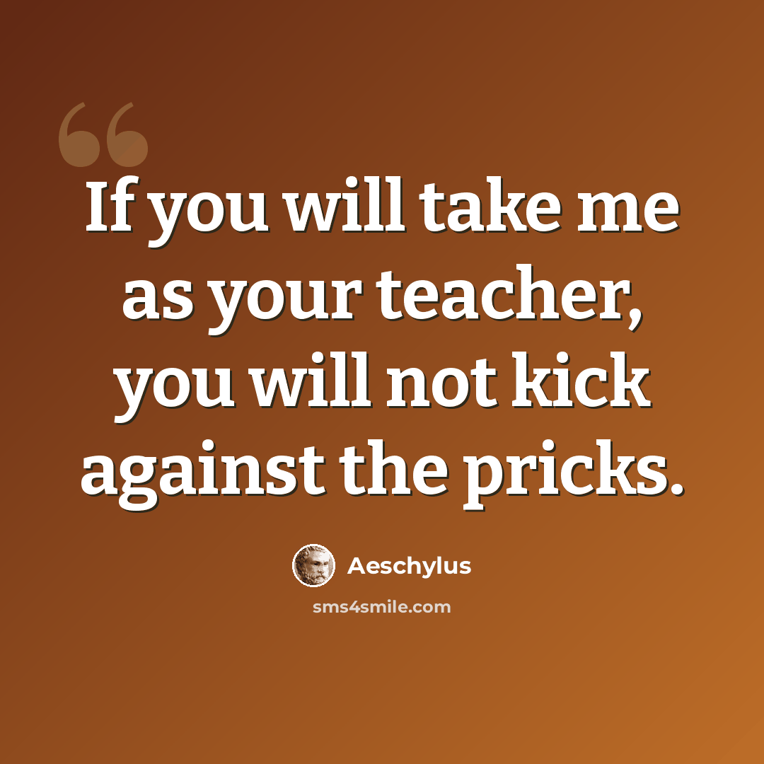 “If you will take me as your teacher, you will not kick against the pricks.” quote by Aeschylus