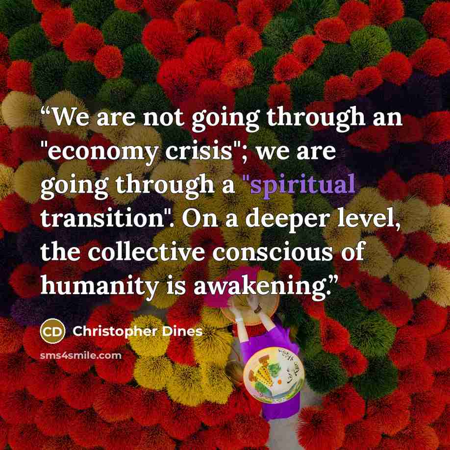 “We are not going through an "economy crisis"; we are going through a "spiritual transition". On a deeper level, the collective conscious of humanity is awakening.” quote by Christopher Dines