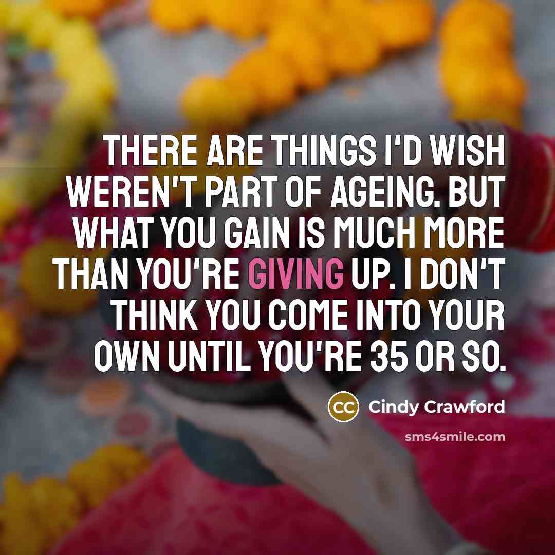 “There are things I'd wish weren't part of ageing. But what you gain is much more than you're giving up. I don't think you come into your own until you're 35 or so.” quote by Cindy Crawford