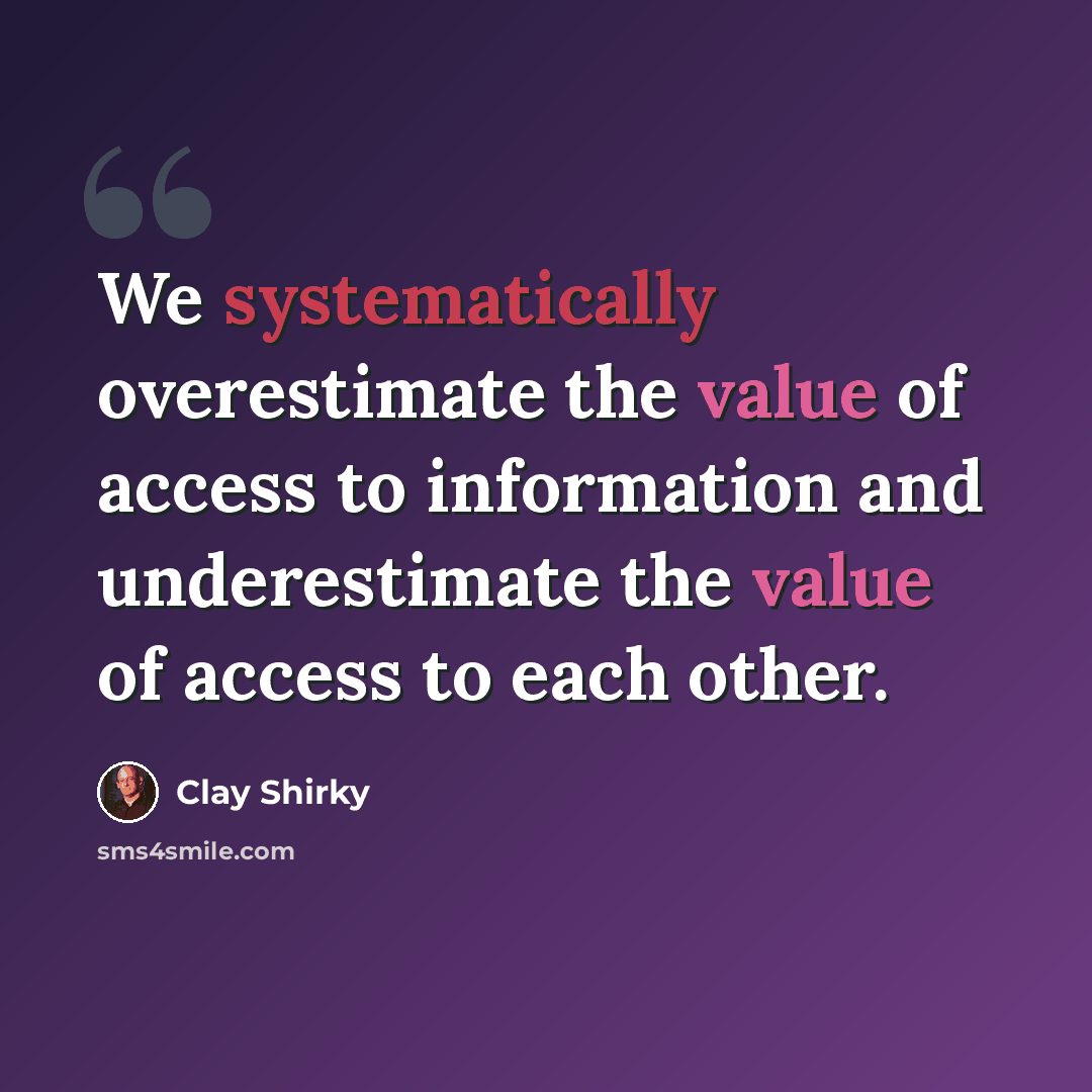 “We systematically overestimate the value of access to information and underestimate the value of access to each other.” quote by Clay Shirky
