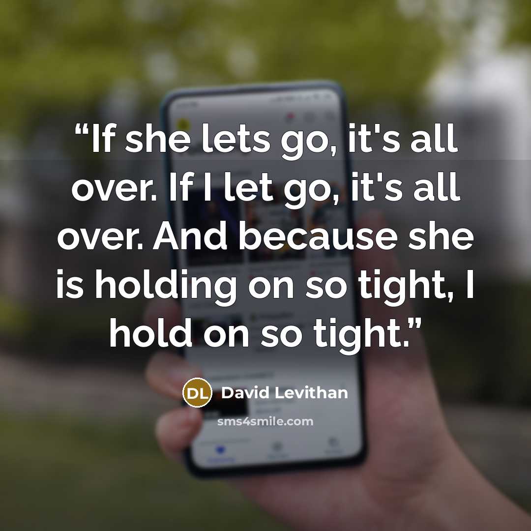 “If she lets go, it's all over. If I let go, it's all over. And because she is holding on so tight, I hold on so tight.” quote by David Levithan