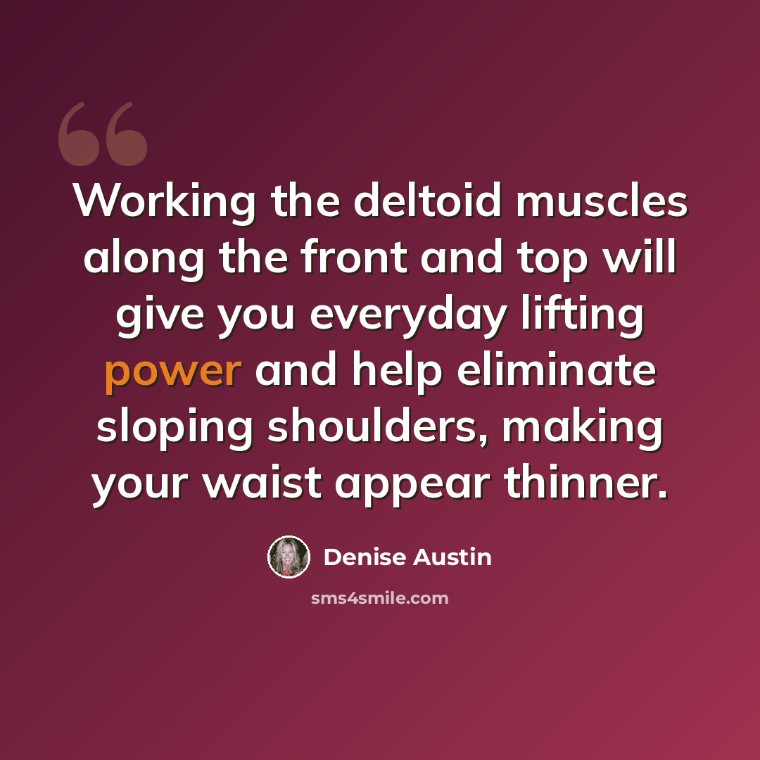 “Working the deltoid muscles along the front and top will give you everyday lifting power and help eliminate sloping shoulders, making your waist appear thinner.” quote by Denise Austin