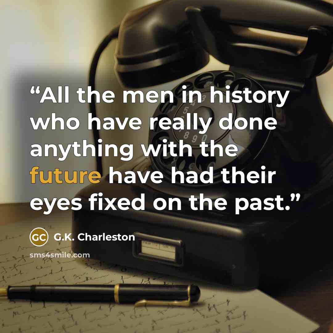 “All the men in history who have really done anything with the future have had their eyes fixed on the past.” quote by G.K. Charleston