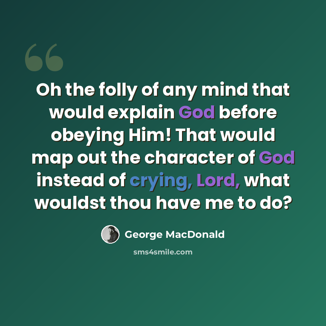 “Oh the folly of any mind that would explain God before obeying Him! That would map out the character of God instead of crying, Lord, what wouldst thou have me to do?” quote by George MacDonald