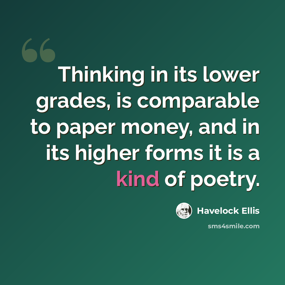 “Thinking in its lower grades, is comparable to paper money, and in its higher forms it is a kind of poetry.” quote by Havelock Ellis