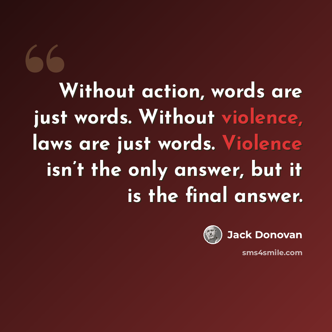 “Without action, words are just words. Without violence, laws are just words. Violence isn’t the only answer, but it is the final answer.” quote by Jack Donovan