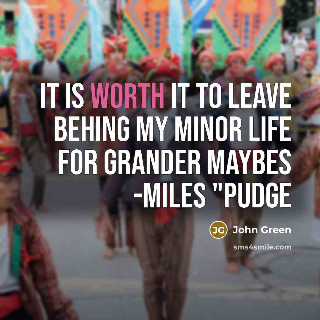 “It is worth it to leave behing my minor life for grander maybes -Miles "Pudge” quote by John Green
