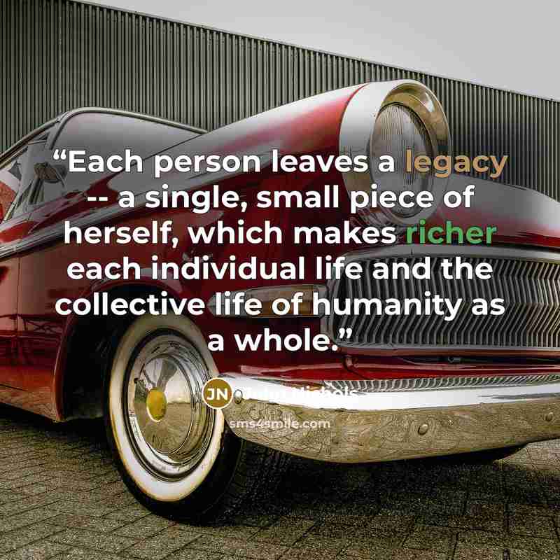 “Each person leaves a legacy -- a single, small piece of herself, which makes richer each individual life and the collective life of humanity as a whole.” quote by John Nichols