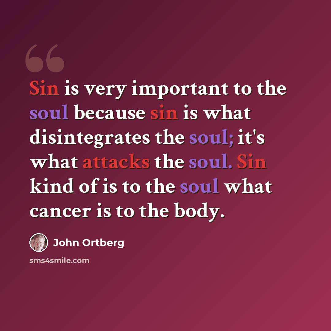 “Sin is very important to the soul because sin is what disintegrates the soul; it's what attacks the soul. Sin kind of is to the soul what cancer is to the body.” quote by John Ortberg