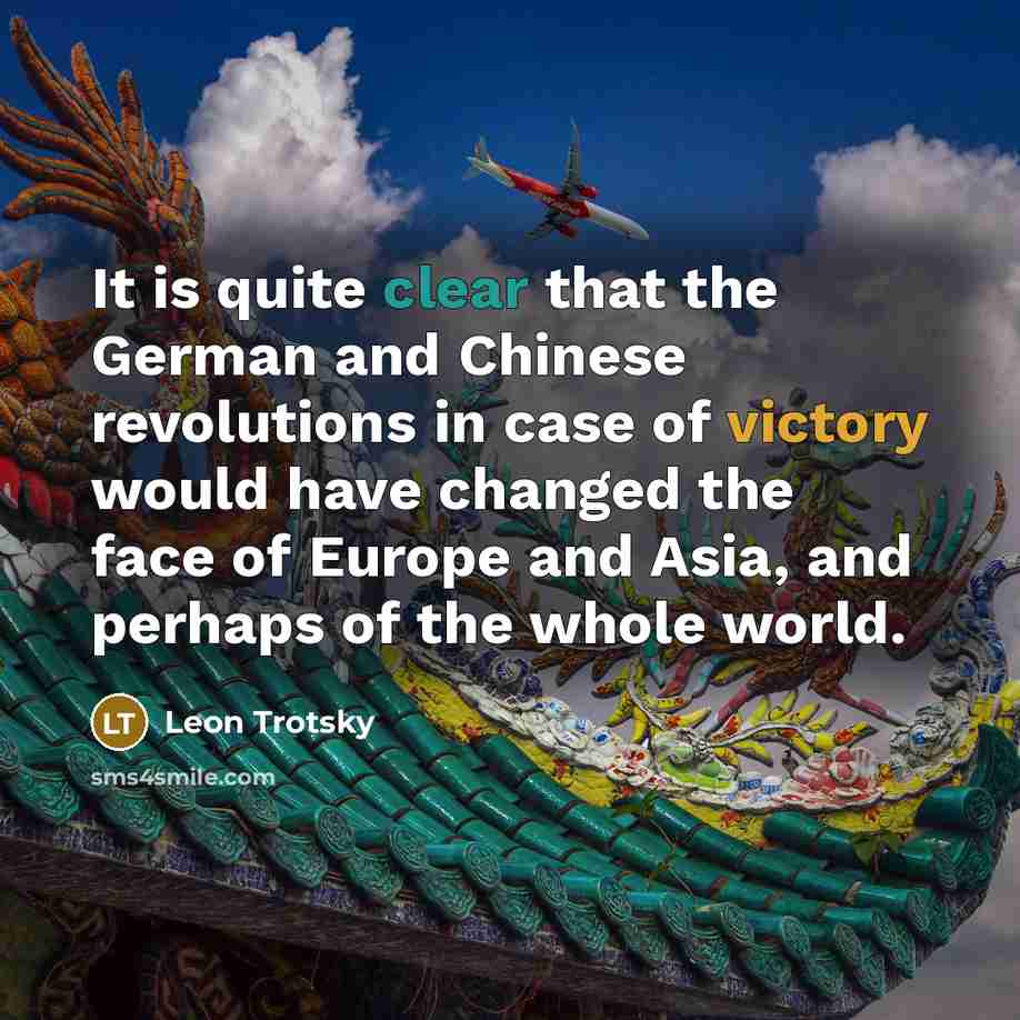 “It is quite clear that the German and Chinese revolutions in case of victory would have changed the face of Europe and Asia, and perhaps of the whole world.” quote by Leon Trotsky
