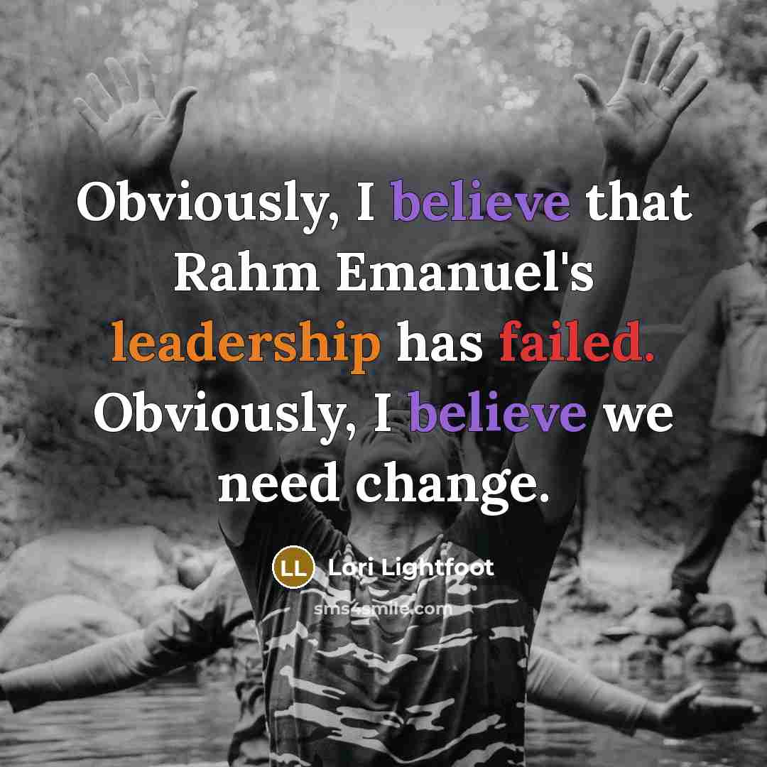 “Obviously, I believe that Rahm Emanuel's leadership has failed. Obviously, I believe we need change.” quote by Lori Lightfoot