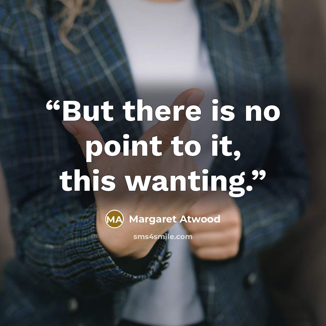 “But there is no point to it, this wanting.” quote by Margaret Atwood