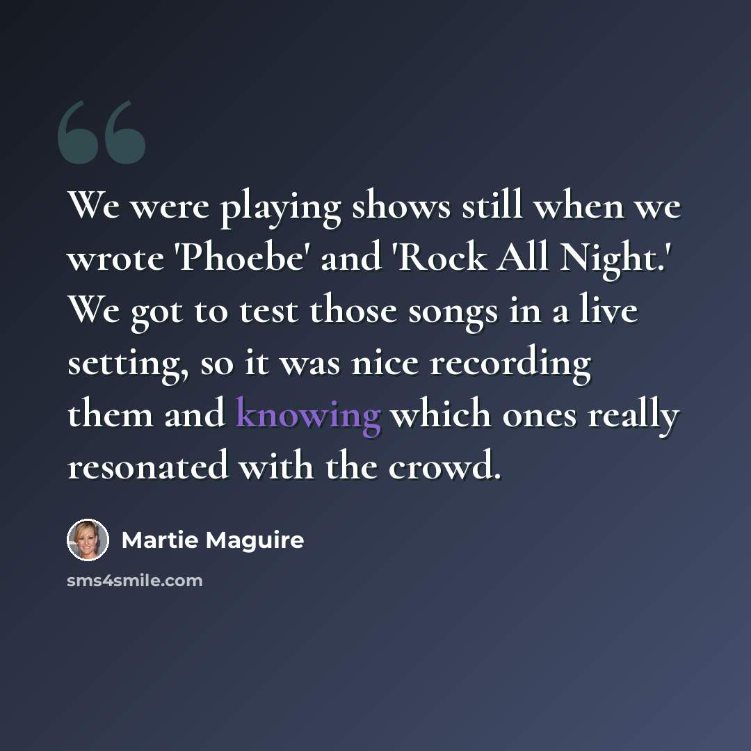 “We were playing shows still when we wrote 'Phoebe' and 'Rock All Night.' We got to test those songs in a live setting, so it was nice recording them and knowing which ones really resonated with the crowd.” quote by Martie Maguire