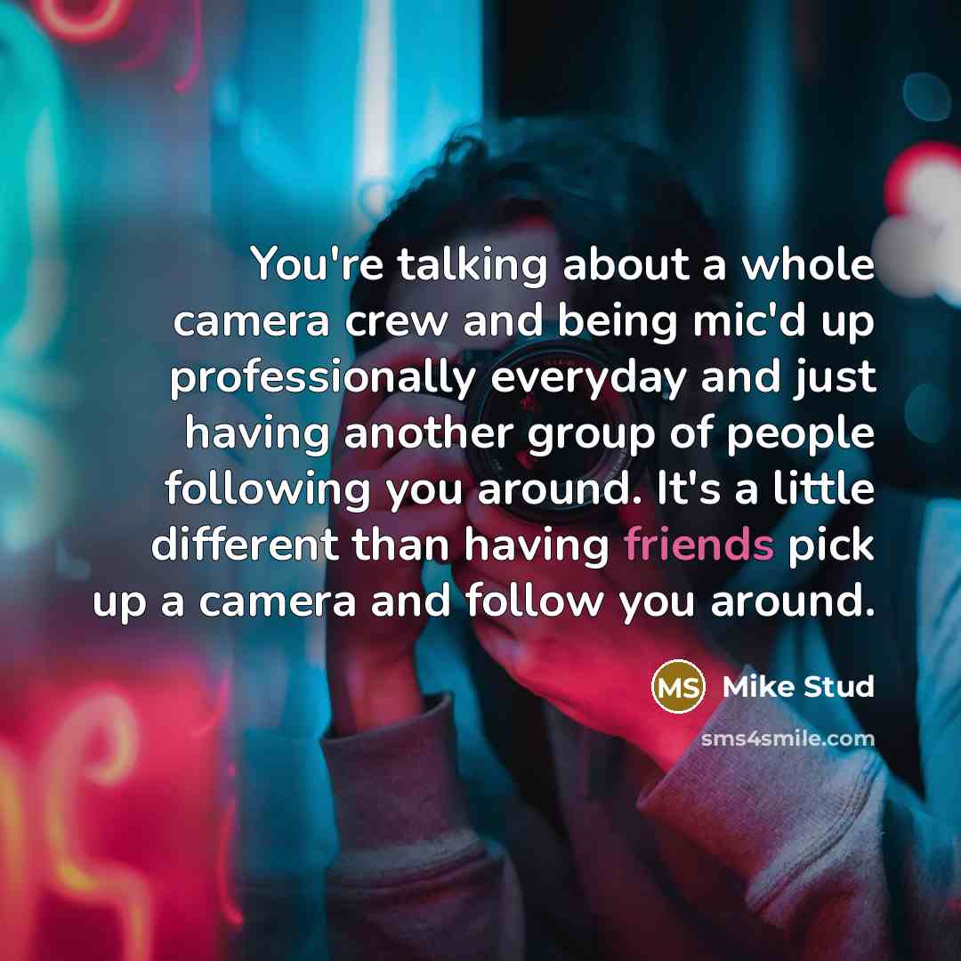 “You're talking about a whole camera crew and being mic'd up professionally everyday and just having another group of people following you around. It's a little different than having friends pick up a camera and follow you around.” quote by Mike Stud