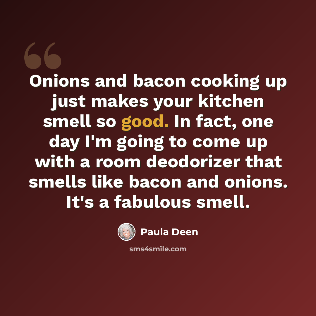 “Onions and bacon cooking up just makes your kitchen smell so good. In fact, one day I'm going to come up with a room deodorizer that smells like bacon and onions. It's a fabulous smell.” quote by Paula Deen