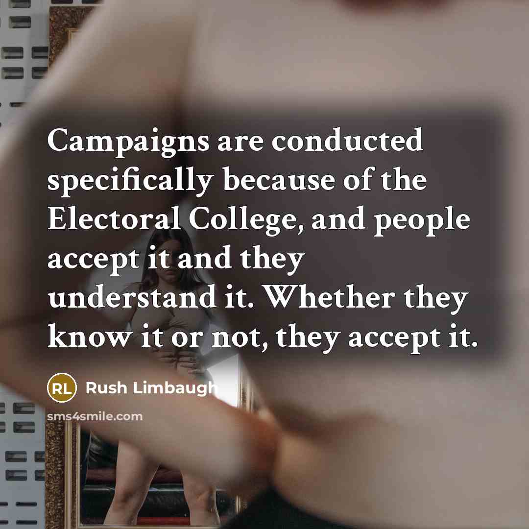 “Campaigns are conducted specifically because of the Electoral College, and people accept it and they understand it. Whether they know it or not, they accept it.” quote by Rush Limbaugh